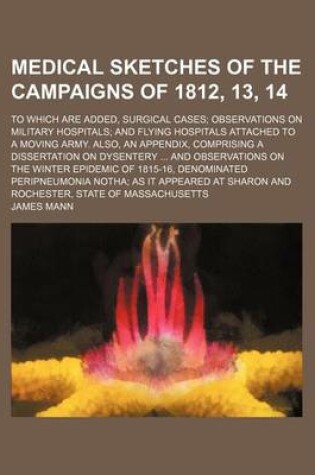 Cover of Medical Sketches of the Campaigns of 1812, 13, 14; To Which Are Added, Surgical Cases Observations on Military Hospitals and Flying Hospitals Attached to a Moving Army. Also, an Appendix, Comprising a Dissertation on Dysentery and Observations on the Wint