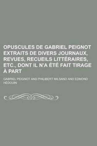 Cover of Opuscules de Gabriel Peignot Extraits de Divers Journaux, Revues, Recueils Litt Raires, Etc., Dont Il N'a T Fait Tirage Part