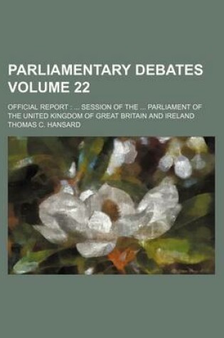 Cover of Parliamentary Debates Volume 22; Official Report Session of the Parliament of the United Kingdom of Great Britain and Ireland