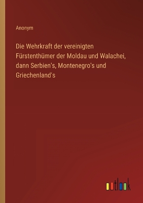 Book cover for Die Wehrkraft der vereinigten Fürstenthümer der Moldau und Walachei, dann Serbien's, Montenegro's und Griechenland's