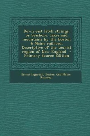 Cover of Down East Latch Strings; Or Seashore, Lakes and Mountains by the Boston & Maine Railroad. Descriptive of the Tourist Region of New England - Primary Source Edition