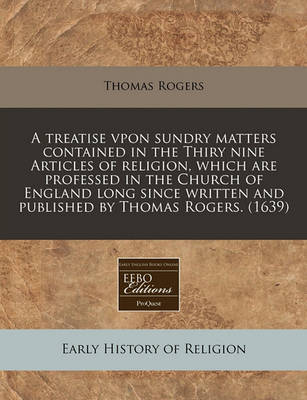 Book cover for A Treatise Vpon Sundry Matters Contained in the Thiry Nine Articles of Religion, Which Are Professed in the Church of England Long Since Written and Published by Thomas Rogers. (1639)