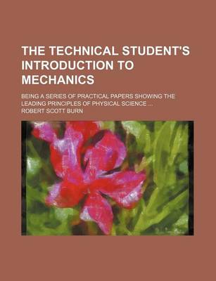 Book cover for The Technical Student's Introduction to Mechanics; Being a Series of Practical Papers Showing the Leading Principles of Physical Science