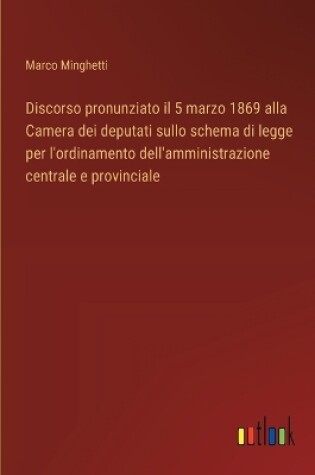 Cover of Discorso pronunziato il 5 marzo 1869 alla Camera dei deputati sullo schema di legge per l'ordinamento dell'amministrazione centrale e provinciale