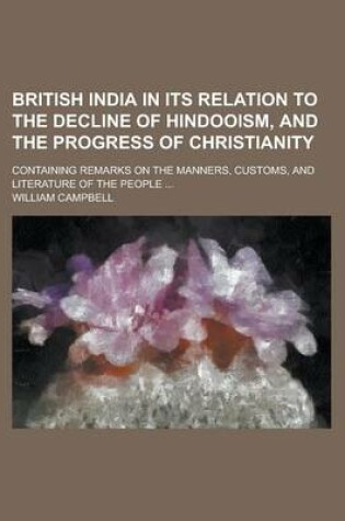 Cover of British India in Its Relation to the Decline of Hindooism, and the Progress of Christianity; Containing Remarks on the Manners, Customs, and Literature of the People ...