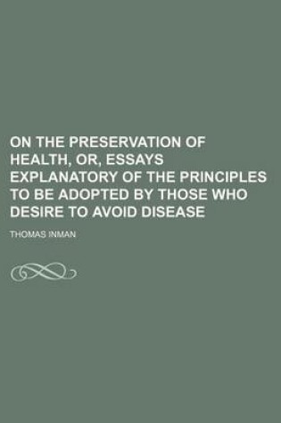 Cover of On the Preservation of Health, Or, Essays Explanatory of the Principles to Be Adopted by Those Who Desire to Avoid Disease