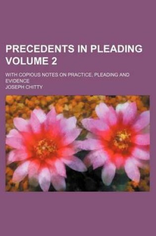 Cover of Precedents in Pleading Volume 2; With Copious Notes on Practice, Pleading and Evidence