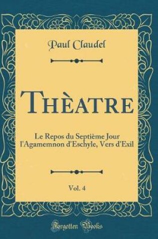 Cover of Thèatre, Vol. 4: Le Repos du Septième Jour l'Agamemnon d'Eschyle, Vers d'Exil (Classic Reprint)