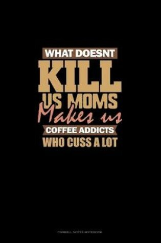 Cover of What Doesn't Kill Us Moms, Makes Us Coffee Addicts Who Cuss A Lot