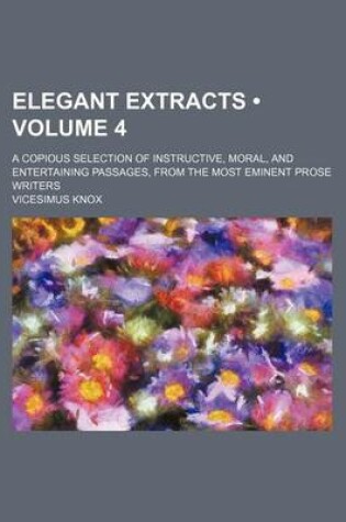 Cover of Elegant Extracts (Volume 4); A Copious Selection of Instructive, Moral, and Entertaining Passages, from the Most Eminent Prose Writers