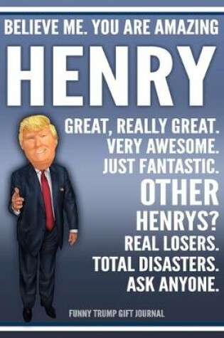 Cover of Funny Trump Journal - Believe Me. You Are Amazing Henry Great, Really Great. Very Awesome. Just Fantastic. Other Henrys? Real Losers. Total Disasters. Ask Anyone. Funny Trump Gift Journal