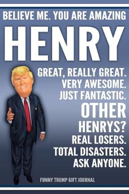 Book cover for Funny Trump Journal - Believe Me. You Are Amazing Henry Great, Really Great. Very Awesome. Just Fantastic. Other Henrys? Real Losers. Total Disasters. Ask Anyone. Funny Trump Gift Journal