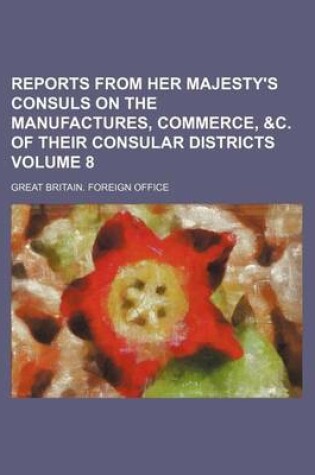 Cover of Reports from Her Majesty's Consuls on the Manufactures, Commerce, &C. of Their Consular Districts Volume 8