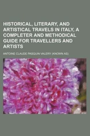 Cover of Historical, Literary, and Artistical Travels in Italy, a Completer and Methodical Guide for Travellers and Artists