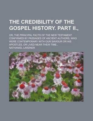 Book cover for The Credibility of the Gospel History. Part II.; Or, the Principal Facts of the New Testament Confirmed by Passages of Ancient Authors, Who Were Contemporary with Our Saviour or His Apostles, or Lived Near Their Time