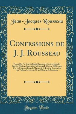 Cover of Confessions de J. J. Rousseau: Noms Qui Ne Sont Indiqués Que par des Lettres Initiales dans les Éditions Imprimées; Morceaux Inédits ou Différences Qui Se Trouvent Entre le Manuscrit Offert à la Convention par Thérése Levasseur, Et les Éditions de Roussea