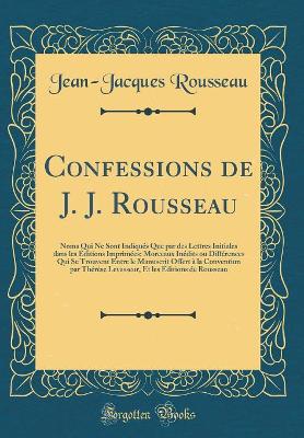 Cover of Confessions de J. J. Rousseau: Noms Qui Ne Sont Indiqués Que par des Lettres Initiales dans les Éditions Imprimées; Morceaux Inédits ou Différences Qui Se Trouvent Entre le Manuscrit Offert à la Convention par Thérése Levasseur, Et les Éditions de Roussea