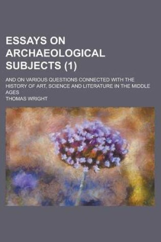 Cover of Essays on Archaeological Subjects; And on Various Questions Connected with the History of Art, Science and Literature in the Middle Ages (1)