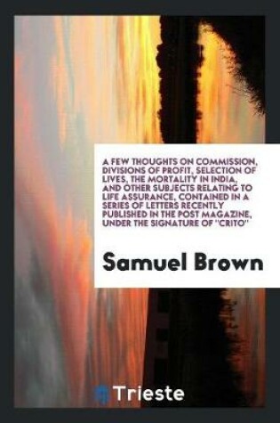 Cover of A Few Thoughts on Commission, Divisions of Profit, Selection of Lives, the Mortality in India, and Other Subjects Relating to Life Assurance, Contained in a Series of Letters Recently Published in the Post Magazine, Under the Signature of Crito