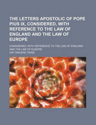 Book cover for The Letters Apostolic of Pope Pius IX, Considered, with Reference to the Law of England and the Law of Europe; Considered, with Reference to the Law O