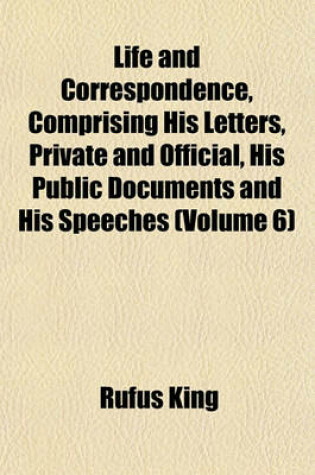 Cover of Life and Correspondence, Comprising His Letters, Private and Official, His Public Documents and His Speeches (Volume 6)