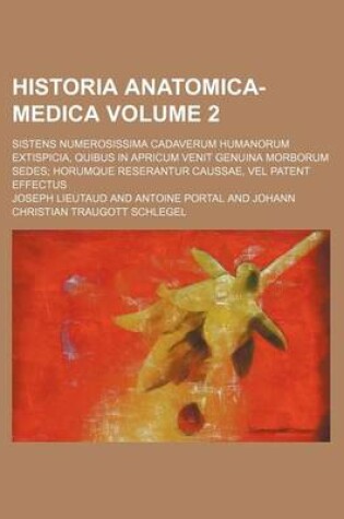 Cover of Historia Anatomica-Medica Volume 2; Sistens Numerosissima Cadaverum Humanorum Extispicia, Quibus in Apricum Venit Genuina Morborum Sedes; Horumque Reserantur Caussae, Vel Patent Effectus