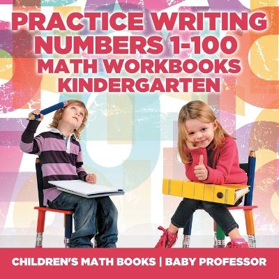 Book cover for Practice Writing Numbers 1-100 - Math Workbooks Kindergarten Children's Math Books