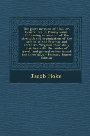 Cover of The Great Invasion of 1863; Or, General Lee in Pennsylvania. Embracing an Account of the Strength and Organization of the Armies of the Potomac and Northern Virginia; Their Daily Marches with the Routes of Travel, and General Orders Issued; The Three Days - P