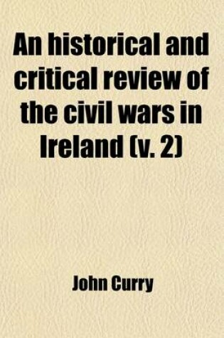 Cover of An Historical and Critical Review of the Civil Wars in Ireland (Volume 2); From the Reign of Queen Elizabeth to the Settlement Under King William. with the State of the Irish Catholics from That Settlement to the Relaxation of the Popery Laws in the Year 1778