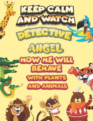 Book cover for keep calm and watch detective Angel how he will behave with plant and animals