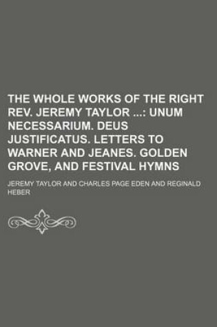 Cover of The Whole Works of the Right REV. Jeremy Taylor (Volume 7); Unum Necessarium. Deus Justificatus. Letters to Warner and Jeanes. Golden Grove, and Festival Hymns