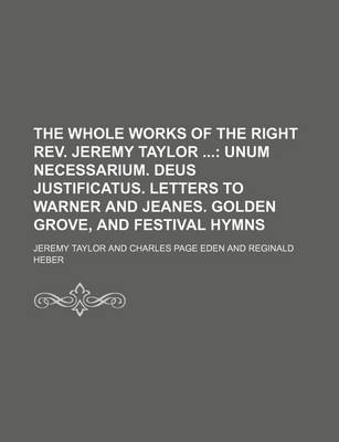 Book cover for The Whole Works of the Right REV. Jeremy Taylor (Volume 7); Unum Necessarium. Deus Justificatus. Letters to Warner and Jeanes. Golden Grove, and Festival Hymns