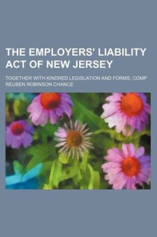 Cover of The Employers' Liability Act of New Jersey; Together with Kindred Legislation and Forms, Comp