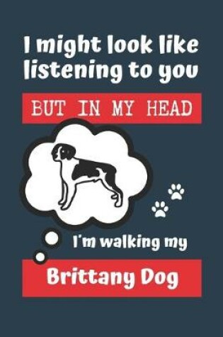 Cover of I Might Look Like Listening to You But in My Head Im Walking My Brittany Dog