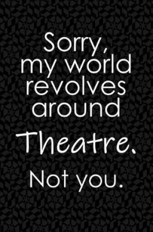 Cover of Sorry, My World Revolves Around Theatre. Not You.