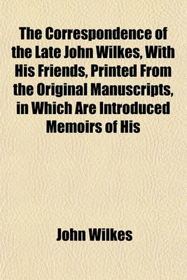 Book cover for The Correspondence of the Late John Wilkes, with His Friends, Printed from the Original Manuscripts, in Which Are Introduced Memoirs of His
