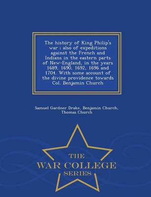 Book cover for The History of King Philip's War; Also of Expeditions Against the French and Indians in the Eastern Parts of New-England, in the Years 1689, 1690, 1692, 1696 and 1704. with Some Account of the Divine Providence Towards Col. Benjamin Church - War College Series