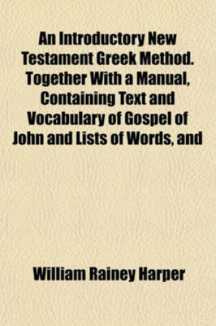 Cover of An Introductory New Testament Greek Method. Together with a Manual, Containing Text and Vocabulary of Gospel of John and Lists of Words, and