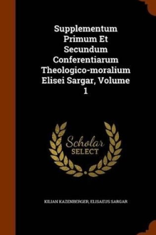 Cover of Supplementum Primum Et Secundum Conferentiarum Theologico-Moralium Elisei Sargar, Volume 1