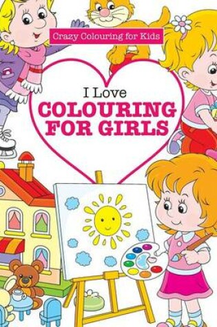 Cover of I Love Colouring for Girls ( Crazy Colouring For Kids)