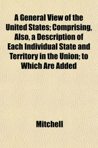 Cover of A General View of the United States; Comprising, Also, a Description of Each Individual State and Territory in the Union; To Which Are Added