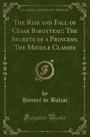 Cover of The Rise and Fall of César Birotteau; The Secrets of a Princess; The Middle Classes (Classic Reprint)