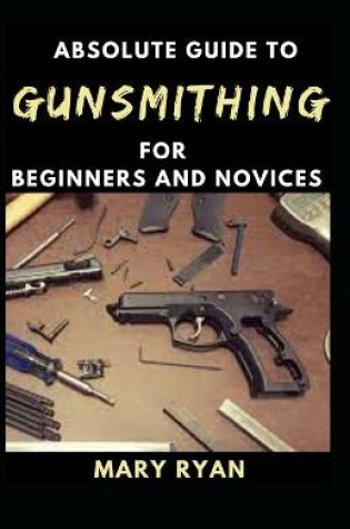 Cover of Absolute Guide To Gunsmithing For Beginners And Novices