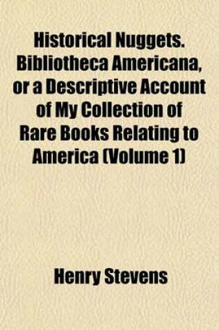 Cover of Historical Nuggets. Bibliotheca Americana, or a Descriptive Account of My Collection of Rare Books Relating to America (Volume 1)