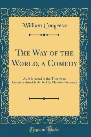 Cover of The Way of the World, a Comedy: As It Is Acted at the Theatre in Lincoln's-Inn-Fields, by His Majesty's Servants (Classic Reprint)