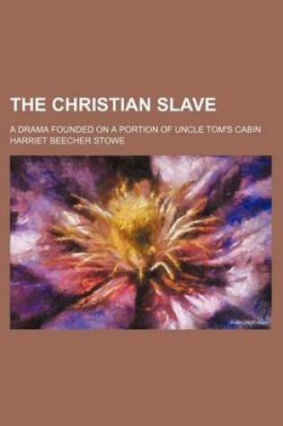 Cover of The Christian Slave; A Drama Founded on a Portion of Uncle Tom's Cabin