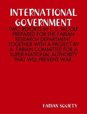 Book cover for International Government : Two Reports by L. S. Woolf Prepared for the Fabian Research Department, Together with A Project by A Fabian Committee for A Super-National Authority That Will Prevent War.