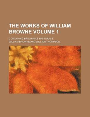 Book cover for The Works of William Browne Volume 1; Containing Britannia's Pastorals