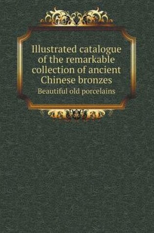 Cover of Illustrated catalogue of the remarkable collection of ancient Chinese bronzes Beautiful old porcelains