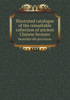 Book cover for Illustrated catalogue of the remarkable collection of ancient Chinese bronzes Beautiful old porcelains